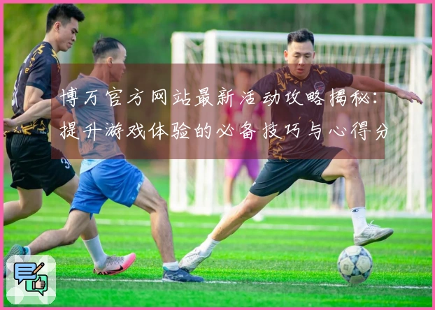 博万官方网站最新活动攻略揭秘：提升游戏体验的必备技巧与心得分享