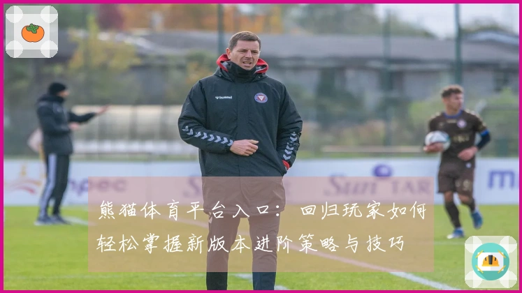 熊猫体育平台入口:回归玩家如何轻松掌握新版本进阶策略与技巧