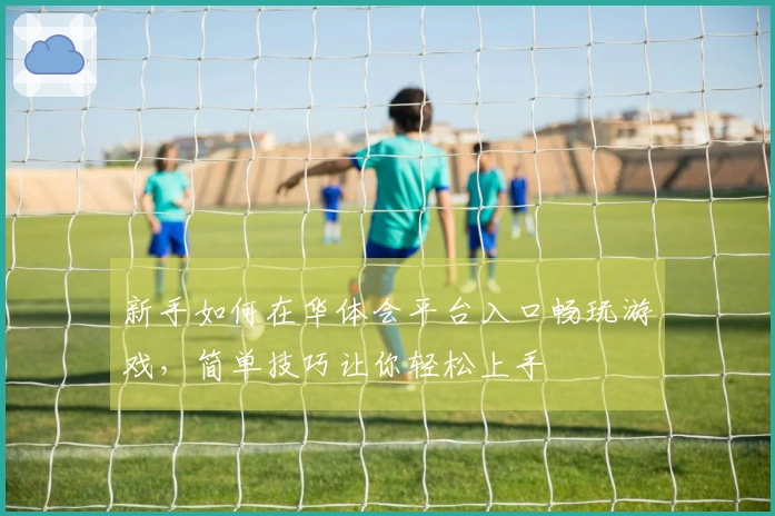 新手如何在华体会平台入口畅玩游戏，简单技巧让你轻松上手