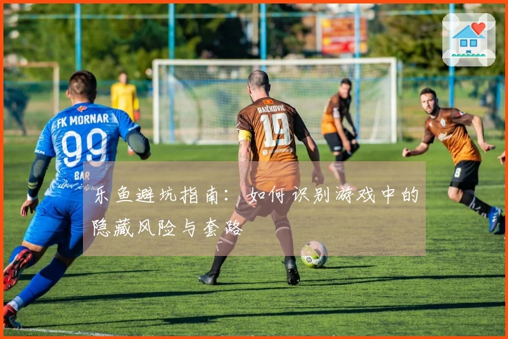 乐鱼避坑指南：如何识别游戏中的隐藏风险与套路