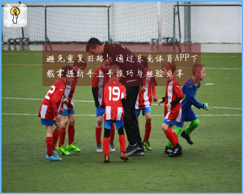 避免重复旧路！通过乐竞体育APP下载掌握新手上手技巧与经验分享