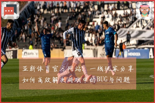 亚新体育官方网站:一线玩家分享如何高效解决游戏中的BUG与问题