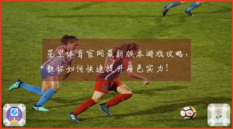 星空体育官网最新版本游戏攻略，教你如何快速提升角色实力！