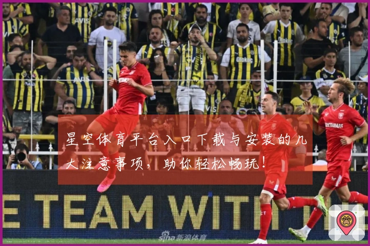 星空体育平台入口下载与安装的几大注意事项，助你轻松畅玩！