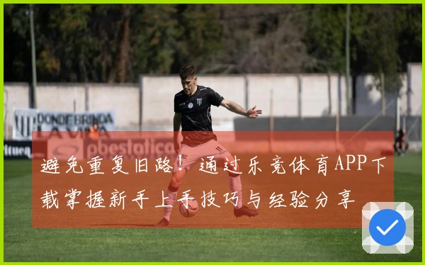 避免重复旧路!通过乐竞体育APP下载掌握新手上手技巧与经验分享
