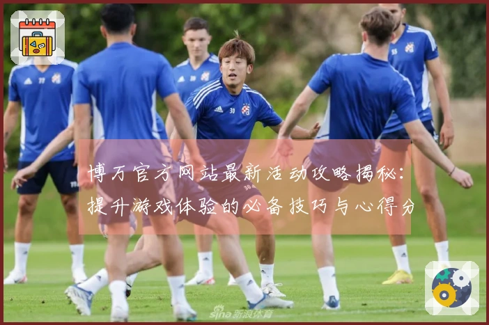 博万官方网站最新活动攻略揭秘：提升游戏体验的必备技巧与心得分享
